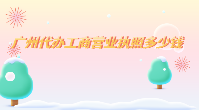 廣州代辦工商營業(yè)執(zhí)照多少錢(廣州代辦營業(yè)執(zhí)照報(bào)價(jià))