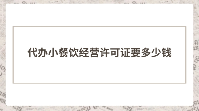 辦理小餐飲經營許可證要多少錢(開小餐飲店辦什么營業(yè)執(zhí)照)